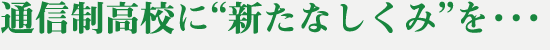 通信制高校に新たなしくみを・・・